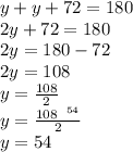 y + y + 72 = 180 \\ 2y + 72 = 180 \\ 2y = 180 - 72 \\ 2y = 108 \\ y =  \frac{108}{2}  \\ y =  \frac{ \cancel{108}^{ \:  \:  \:  \tiny{54}}  }{ \cancel{2}}  \\ y = 54 \degree