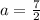 a =  \frac{7}{2}