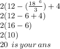 2(12 - ( \frac{ \cancel{18}^{ \:  \:  \: 6} }{3} ) + 4 \\ 2(12 - 6 + 4) \\ 2(16 - 6) \\ 2(10) \\ 20 \:  \: is \: your \: ans
