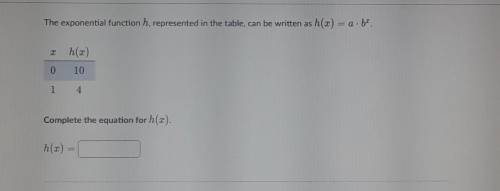 The exponential function h, represented in the table, can be written as

h (x) = a * b^x. PLEASE H