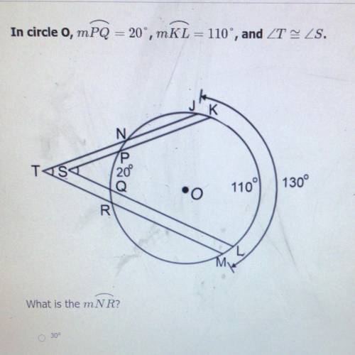 In circle o, mPQ = 20°, m KL = 110°, and ZT - ZS.

What is the mNR
A. 30 degrees
B. 40 degrees
C.