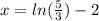 x = ln( \frac{5}{3} ) - 2