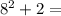 {8}^{2}  + 2 =