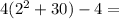 4( {2}^{2}  + 30) -  4 =