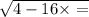 \sqrt{4 - 16 \times  = }