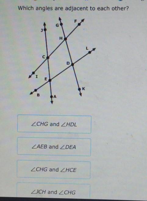 Which angles are adjacent to each other?

Angle CHG and Angle HDLAngle AEB and Angle DEA Angle CHG