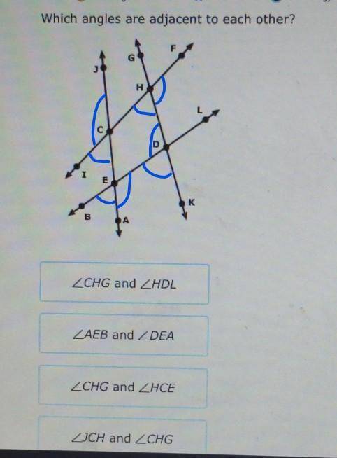 Which angles are adjacent to each other?

Angle CHG and Angle HDLAngle AEB and Angle DEA Angle CHG