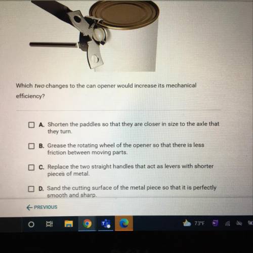 HELP ME

Which two changes to the can opener would increase its mechanical efficiency? 
A shorten