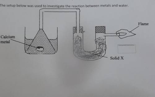 The setup below was used to investigate the reaction between metals and water

i.)identify solid X