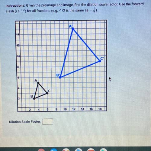 Instructions: Given the preimage and image, find the dilation scale factor. Use the forward

slash