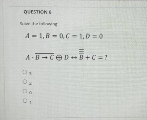 QUESTION 6 Solve the following A = 1, B = 0,C = 1, D = 0 A-B-COD-B+C = ? О 3 O 2 Оо QUESTION 7​