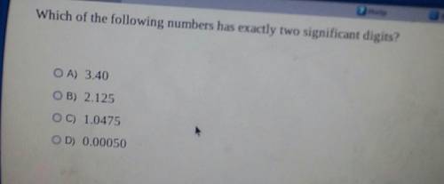 Which of the following numbers has exactly two significant digits? OA) 3.40 OB) 2.125 OC) 1.0475 OD