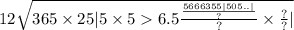 12 \sqrt{365 \times 25 |5 \times 5  6.5 \frac{ \frac{5666355 |505..| }{?} }{?}  \times \frac{?}{?} | }