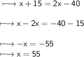 \\ \large\sf\longmapsto x + 15 = 2x - 40 \\ \\ \large\sf\longmapsto x - 2x =  - 40 - 15 \\ \\ \large\sf\longmapsto  - x =   -  55\\ \large\sf\longmapsto x = 55