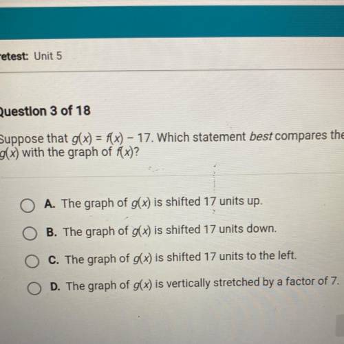 Helpppp

 
Suppose that g(x) = f(x) - 17. Which statement best compares the graph of
g(x) wit