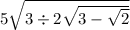 5 \sqrt{3 \div 2 \sqrt{3 -  \sqrt{2} } }