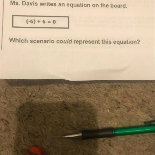Ms. Davis writes an equation on the board.

(-6) + 6 = 0
Which scenario could represent this equat