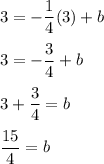 3=\displaystyle -\frac{1}{4}(3)+b\\\\3=\displaystyle -\frac{3}{4}+b\\\\3+\displaystyle \frac{3}{4}=b\\\\\frac{15}{4} =b