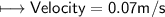 \\ \sf\longmapsto Velocity=0.07m/s