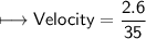 \\ \sf\longmapsto Velocity=\dfrac{2.6}{35}