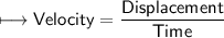 \\ \sf\longmapsto Velocity=\dfrac{Displacement}{Time}