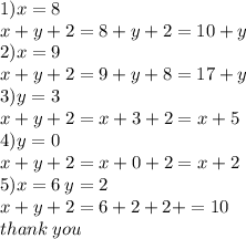 1)x = 8 \\ x + y + 2 = 8 + y + 2 = 10 + y \\ 2)x = 9 \\ x + y + 2 = 9 + y + 8 = 17 + y \\ 3)y = 3 \\ x + y + 2 = x + 3 + 2 = x + 5 \\ 4) y = 0 \\ x + y + 2 = x + 0 + 2 = x + 2 \\ 5)x = 6 \: y = 2 \\ x + y + 2 = 6 + 2 + 2 +  = 10 \\ thank \: you