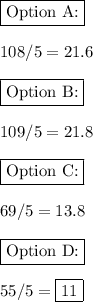 \boxed{\text{Option A:}}\\\\108/5 = 21.6\\\\\boxed{\text{Option B:}}\\\\109/5 = 21.8\\\\\boxed{\text{Option C:}}\\\\69/5 = 13.8\\\\\boxed{\text{Option D:}}\\\\55/5 = \boxed{11}