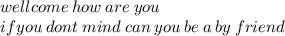 well come \: how \: are \: you \:  \\ ifyou \: dont \: mind \: can \: you \: be \: a \: by \: friend