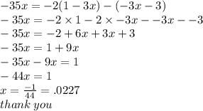 - 35x =  - 2(1 - 3x) - ( - 3x - 3) \\  - 35x =  - 2 \times 1 - 2 \times  - 3x -  - 3x -  - 3 \\  - 35x =  - 2 + 6x + 3x + 3 \\  - 35x = 1 + 9x \\  - 35x - 9x = 1 \\  - 44x = 1 \\ x =  \frac{ - 1}{44}  = .0227 \\ thank \: you