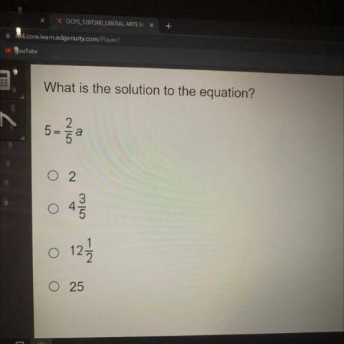 What is the solution to the equation?

5 = 2/5a 
A. 2
B. 4 3/5
C. 12 1/2
D. 25