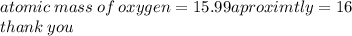 atomic \: mass \: of \: oxygen = 15.99aproximtly = 16 \\ thank \: you