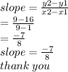 slope =  \frac{y2 - y1}{x2- x1}  \\  =  \frac{9 - 16}{9 - 1}  \\  =  \frac{ - 7}{8}  \\ slope =  \frac{ - 7}{8}  \\ thank \: you