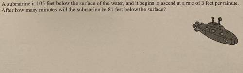 A submarine is 105 feet below the surface of the water, and it begins to ascend at a rate

After h