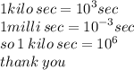 1kilo \: sec =  {10}^{3} sec \\ 1milli \: sec =  {10}^{ - 3} sec \\ so \: 1 \: kilo \: sec =  {10}^{6}  \\  thank \: you