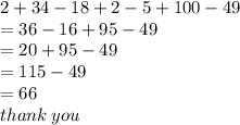 2 + 34 - 18 +  2- 5 + 100 - 49 \\  = 36 - 16 + 95 - 49 \\ =  20 + 95 - 49 \\  = 115 - 49 \\  = 66 \\ thank \: you