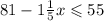 81 - 1 \frac{1}{5} x \leqslant 55