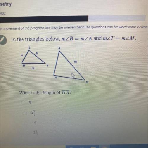 In the triangles below, mZB = m2A and mZT = m_M.

What is the length of HA?
O 8
O 6 2/3
O 15
O 2 2