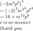 {( - 2 {m}^{3}  {p}^{2}) }^{4}  \\  =  { (- 2)}^{4}  { {m}^{3} }^{4}  { {p}^{2} }^{4}  \\  = 16 \times  {m}^{12}  {p}^{8}  \\ c \: is \: ur \: answer \:  \\ thank \: you