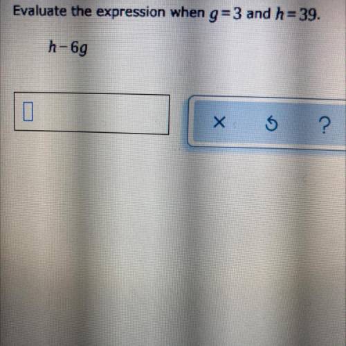 Evaluate the expression when g=3 and h= 39.
h-69
L
B.
X6
?
