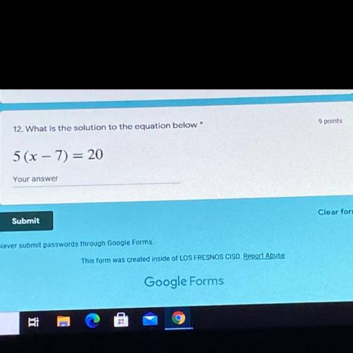 12. What is the solution to the equation below*
9 points
5(x – 7) = 20
Your answer