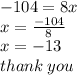 - 104 = 8x \\ x =  \frac{ - 104}{8}  \\ x =  - 13 \\ thank \: you