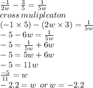 \frac{ - 1}{2w}  -  \frac{3}{5}  =  \frac{1}{5w}  \\ cross \: muliplcaton \\ ( - 1 \times 5) - (2w \times 3) = \frac{1}{5w}  \\  - 5 - 6w =  \frac{1}{5w}   \\  - 5 =  \frac{1}{5w}  + 6w\\  - 5  = 5w + 6w \\  - 5 = 11w \\  \frac{ - 5}{11}  = w \\  - 2.2 = w \:  \: or \: w =  - 2.2