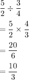 \displaystyle \frac{5}{2}\div \displaystyle \frac{3}{4}\\\\= \frac{5}{2} \times \frac{4}{3}\\\\=\frac{20}{6} \\\\=\frac{10}{3}