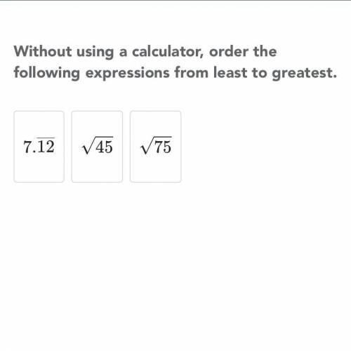 Without using a calculator, order the following

expressions from least to greatest.
7.12 45
75