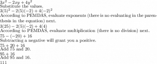 3x^2-2xy+4y^2\\[Substitute the values.]3(5)^2-2(5)(-2)+4(-2)^2\\[According to PEMDAS, evaluate exponents (there is no evaluating in the parenthesis in the equation) next.]3(25)-2(5)(-2)+4(4)\\[According to PEMDAS, evaluate multiplication (there is no division) next.]75-(-20)+16\\[Subtracting a negative will grant you a positive.]75+20+16\\[Add 75 and 20.]95+16\\[Add 95 and 16.]111