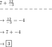 7 + \frac{12}{-3}\\-----------\\\\\rightarrow \frac{12}{-3} = -4\\\\\rightarrow 7 + - 4\\\\\rightarrow \boxed{3}