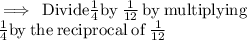 {{\rm{\implies \: Divide \frac{1}{4} by \:  \frac{1}{12} \:  by \:  multiplying}}} \\ {{\rm{ \frac{1}{4} by  \: the \:  reciprocal  \: of \:  \frac{1}{12}}}}