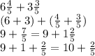 6 \frac{4}{5}  + 3 \frac{3}{5}  \\ (6 + 3) + ( \frac{4}{5}  +  \frac{3}{5} ) \\ 9 +  \frac{7}{5}  = 9 + 1 \frac{2}{5}  \\ 9 + 1 +  \frac{2}{5}  = 10 +  \frac{2}{5}