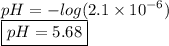 pH =  -   log(2.1 \times  {10}^{ - 6} )  \\ { \boxed{pH = 5.68}}