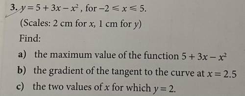 Y = 5 + 3x – x2, for -2 < x < 5.

(Scales: 2 cm for x, 1 cm for y)
Find:
a) the maximum valu